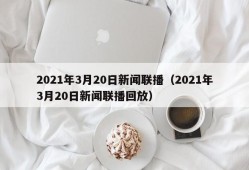 2021年3月20日新闻联播（2021年3月20日新闻联播回放）