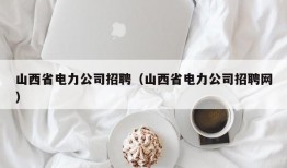 山西省电力公司招聘（山西省电力公司招聘网）