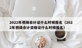 2022年初级会计证什么时候报名（2022年初级会计资格证什么时候报名）