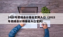 2022年初级会计报名官网入口（2022年初级会计师报名入口官网）