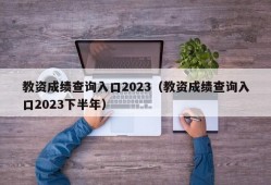 教资成绩查询入口2023（教资成绩查询入口2023下半年）