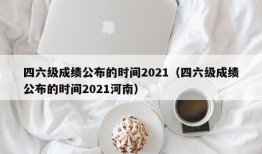 四六级成绩公布的时间2021（四六级成绩公布的时间2021河南）