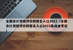 全国会计资格评价网报名入口2023（全国会计资格评价网报名入口2023高级准考证）