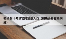 初级会计考试官网登录入口（初级会计登录网站）