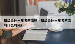 初级会计一年考两次吗（初级会计一年考两次吗什么时候）