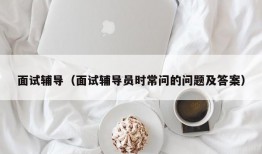 面试辅导（面试辅导员时常问的问题及答案）