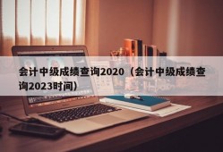 会计中级成绩查询2020（会计中级成绩查询2023时间）