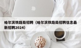 哈尔滨铁路局招聘（哈尔滨铁路局招聘信息最新招聘2024）