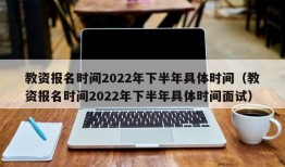 教资报名时间2022年下半年具体时间（教资报名时间2022年下半年具体时间面试）