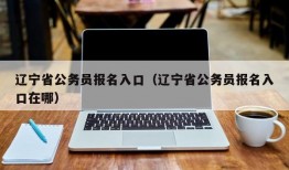 辽宁省公务员报名入口（辽宁省公务员报名入口在哪）