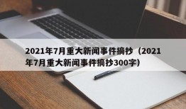 2021年7月重大新闻事件摘抄（2021年7月重大新闻事件摘抄300字）