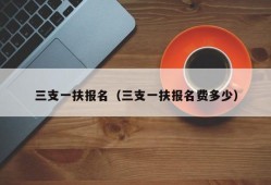 三支一扶报名（三支一扶报名费多少）