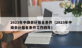 2023年中级会计报名条件（2023年中级会计报名条件工作四年）