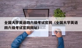 全国大学英语四六级考试官网（全国大学英语四六级考试官网网址）