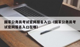 国家公务员考试官网报名入口（国家公务员考试官网报名入口在哪）