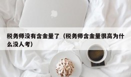 税务师没有含金量了（税务师含金量很高为什么没人考）