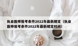 执业医师报考条件2022年最新规定（执业医师报考条件2022年最新规定时间）