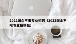 2022国企不限专业招聘（2022国企不限专业招聘昆）