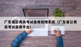 广东省公务员考试录用管理系统（广东省公务员考试录用平台）