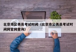 北京市公务员考试时间（北京市公务员考试时间网官网查询）