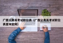 广西公务员考试职位表（广西公务员考试职位表查询官网）