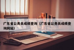 广东省公务员成绩查询（广东省公务员成绩查询网站）