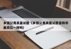 乡镇公务员面试题（乡镇公务员面试题目和市县岗位一样吗）