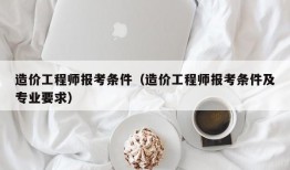 造价工程师报考条件（造价工程师报考条件及专业要求）