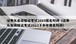 证券从业资格证考试2023报名时间（证券从业资格证考试2023下半年报名时间）