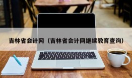 吉林省会计网（吉林省会计网继续教育查询）