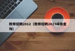 教师招聘2012（教师招聘2023成绩查询）