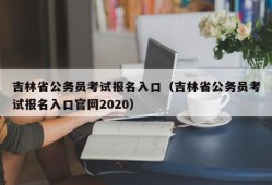 吉林省公务员考试报名入口（吉林省公务员考试报名入口官网2020）