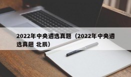 2022年中央遴选真题（2022年中央遴选真题 北辰）