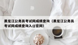 黑龙江公务员考试网成绩查询（黑龙江公务员考试网成绩查询入口官网）