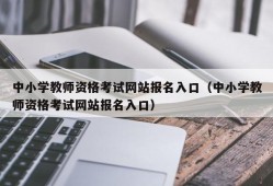 中小学教师资格考试网站报名入口（中小学教师资格考试网站报名入口）