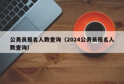 公务员报名人数查询（2024公务员报名人数查询）