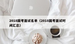 2018国考面试名单（2018国考面试时间汇总）