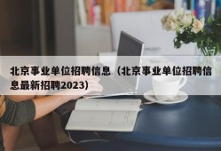 北京事业单位招聘信息（北京事业单位招聘信息最新招聘2023）