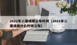 2022年二建成绩公布时间（2021年二建成绩什么时候公布）