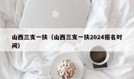 山西三支一扶（山西三支一扶2024报名时间）