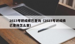 2023考研成绩已查询（2023考研成绩已查询怎么查）