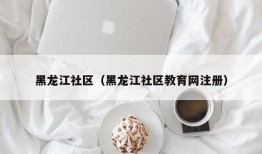 黑龙江社区（黑龙江社区教育网注册）