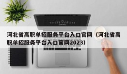 河北省高职单招服务平台入口官网（河北省高职单招服务平台入口官网2023）