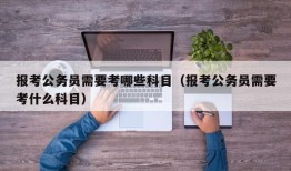 报考公务员需要考哪些科目（报考公务员需要考什么科目）