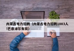 内蒙古电力招聘（内蒙古电力招聘1003人!巴彦淖尔有岗）