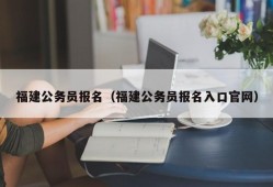 福建公务员报名（福建公务员报名入口官网）