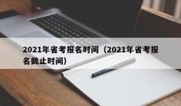 2021年省考报名时间（2021年省考报名截止时间）