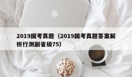 2019国考真题（2019国考真题答案解析行测副省级75）