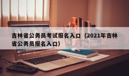 吉林省公务员考试报名入口（2021年吉林省公务员报名入口）