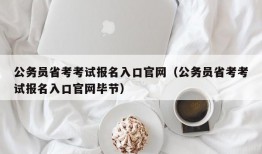 公务员省考考试报名入口官网（公务员省考考试报名入口官网毕节）